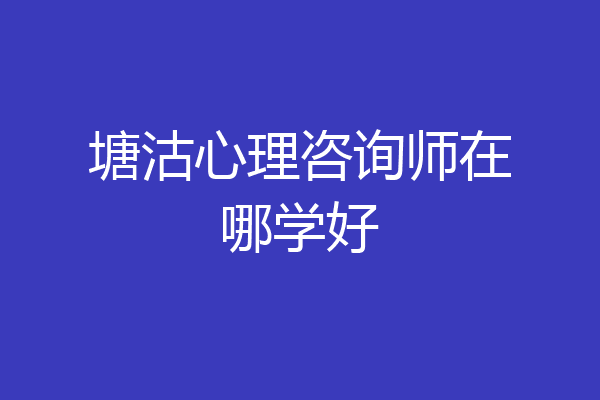 塘沽心理咨询师在哪学好