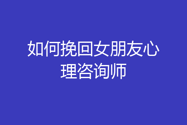 如何挽回女朋友心理咨询师