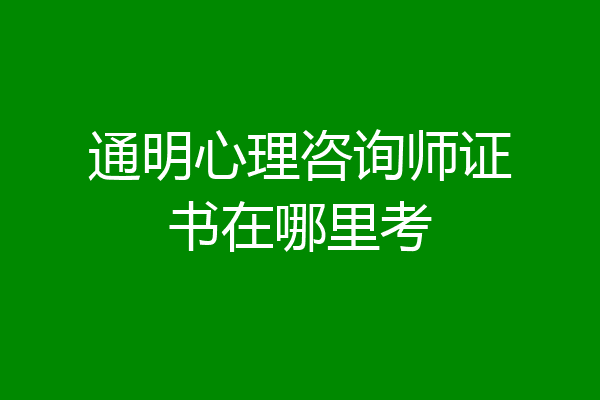 通明心理咨询师证书在哪里考