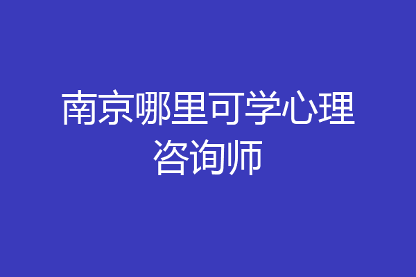 南京哪里可学心理咨询师