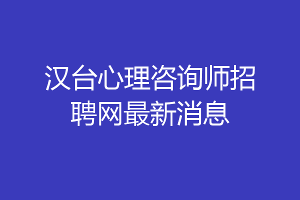 汉台心理咨询师招聘网最新消息