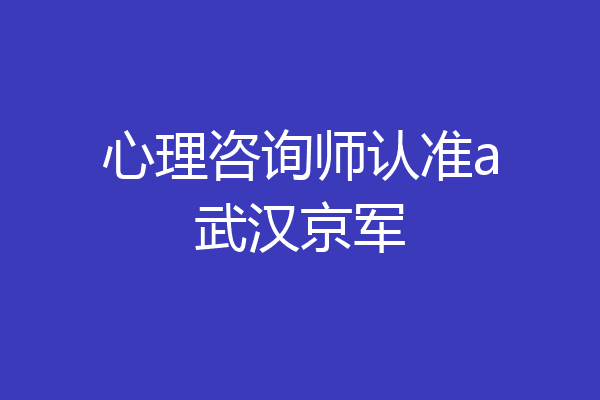 心理咨询师认准a武汉京军