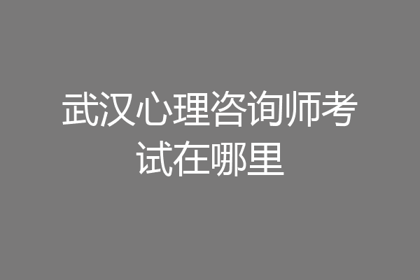 武汉心理咨询师考试在哪里