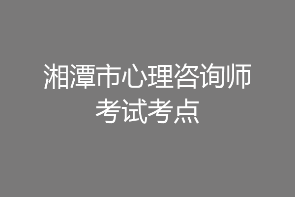 湘潭市心理咨询师考试考点