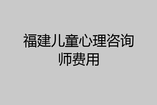 福建儿童心理咨询师费用