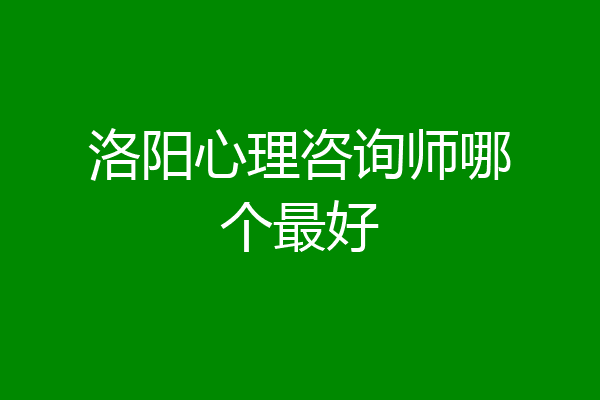 洛阳心理咨询师哪个最好