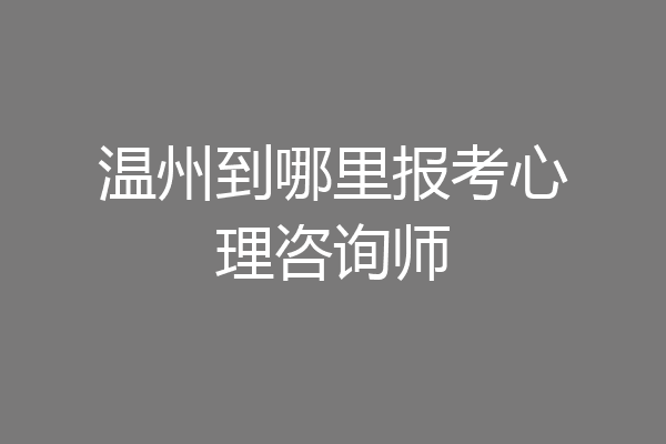 温州到哪里报考心理咨询师