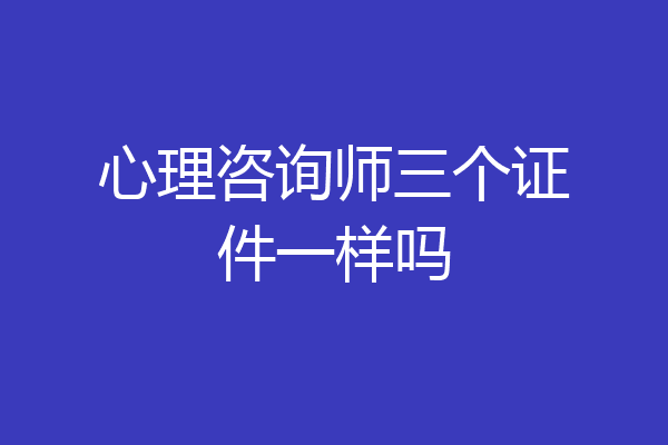 心理咨询师三个证件一样吗