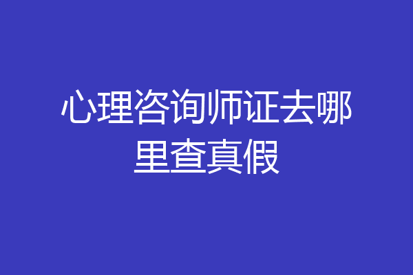 心理咨询师证去哪里查真假