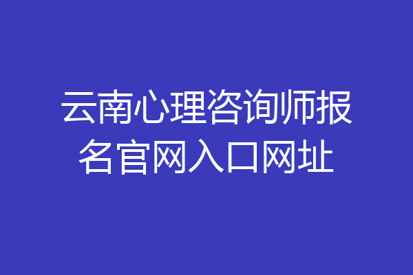 云南心理咨询师报名官网入口网址