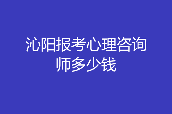 沁阳报考心理咨询师多少钱
