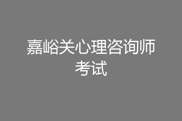 嘉峪关心理咨询师考试