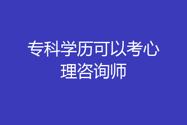 专科学历可以考心理咨询师