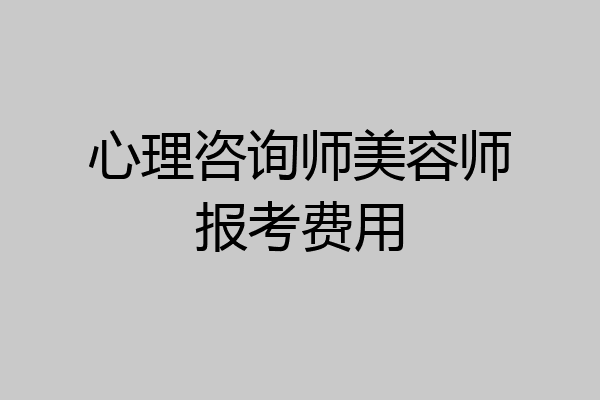心理咨询师美容师报考费用