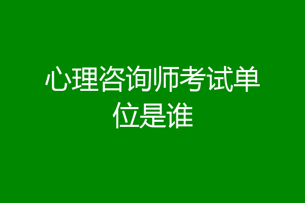 心理咨询师考试单位是谁