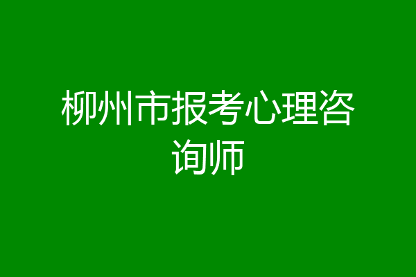 柳州市报考心理咨询师