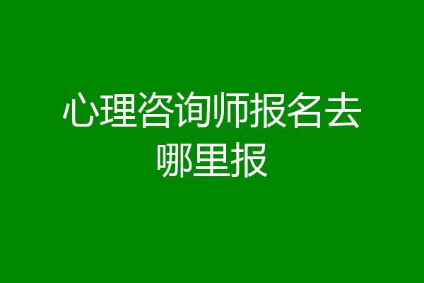 心理咨询师报名去哪里报