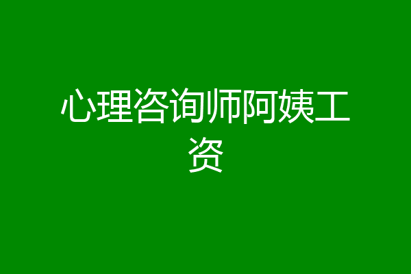 心理咨询师阿姨工资