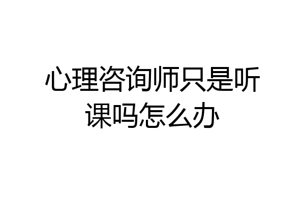 心理咨询师只是听课吗怎么办