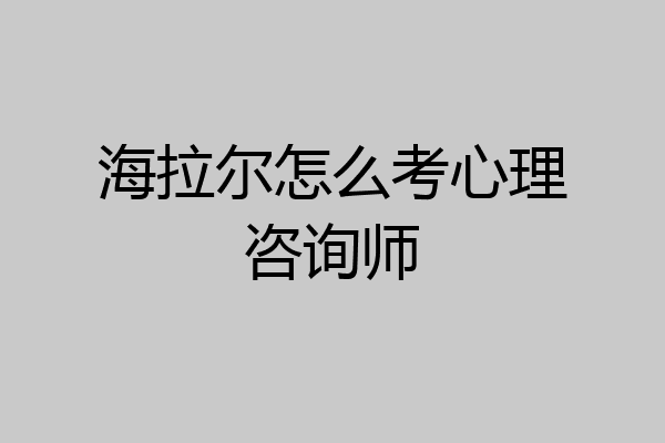 海拉尔怎么考心理咨询师