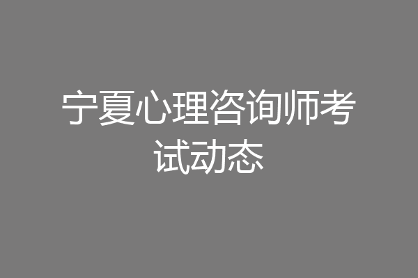 宁夏心理咨询师考试动态