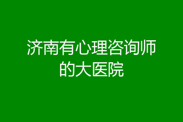 济南有心理咨询师的大医院