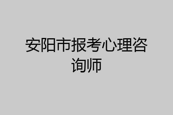 安阳市报考心理咨询师
