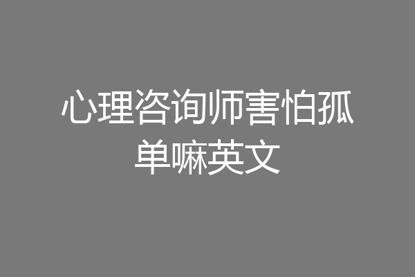 心理咨询师害怕孤单嘛英文
