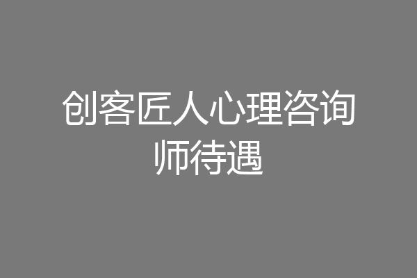 创客匠人心理咨询师待遇