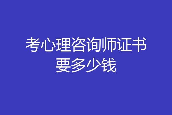 考心理咨询师证书要多少钱