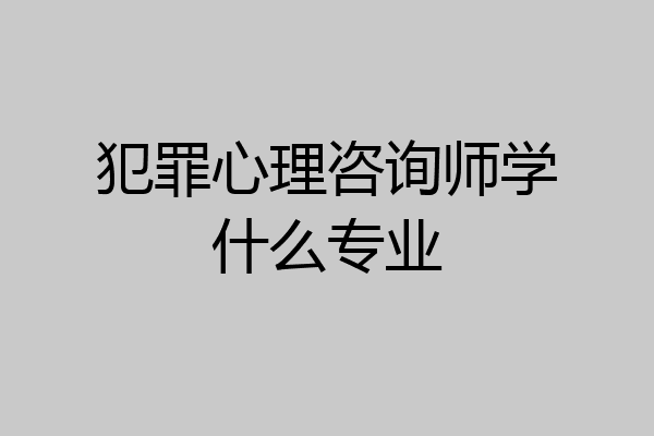 犯罪心理咨询师学什么专业