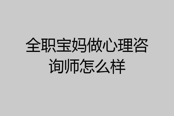 全职宝妈做心理咨询师怎么样