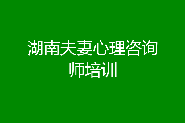 湖南夫妻心理咨询师培训