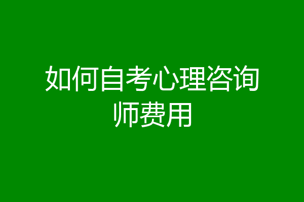 如何自考心理咨询师费用