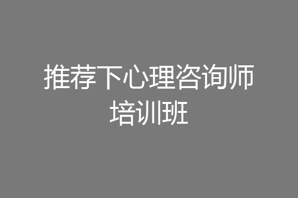 推荐下心理咨询师培训班