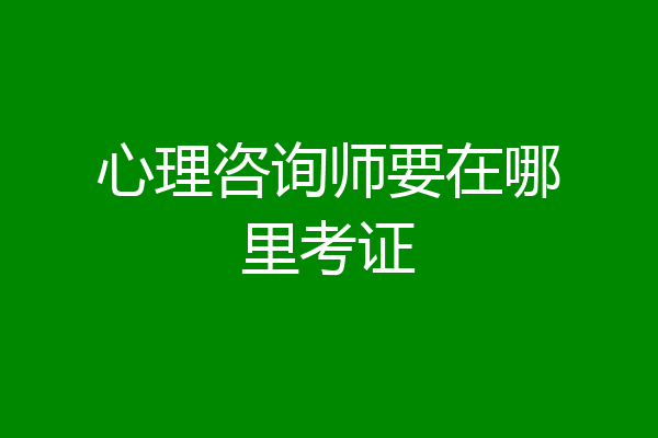 心理咨询师要在哪里考证