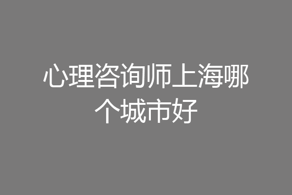 心理咨询师上海哪个城市好