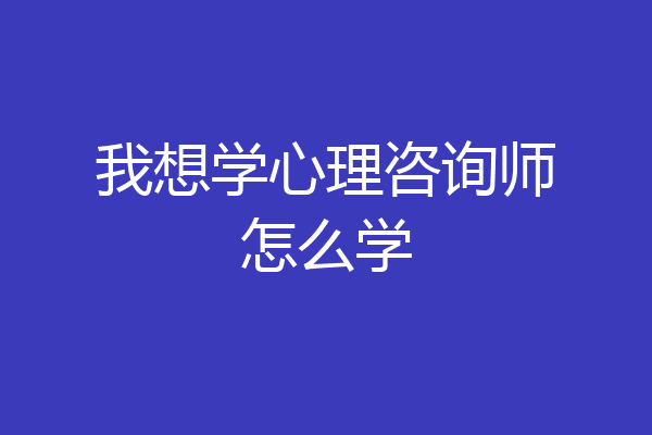 我想学心理咨询师怎么学
