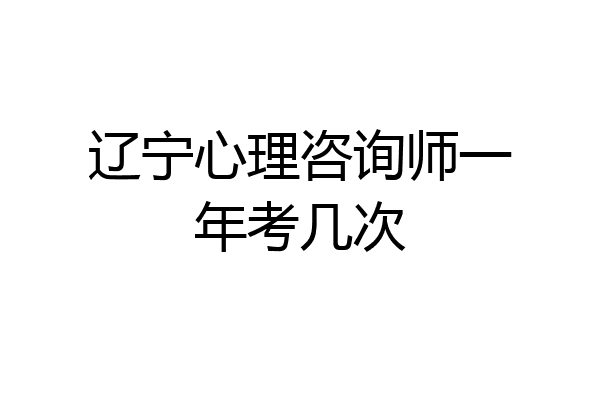 辽宁心理咨询师一年考几次