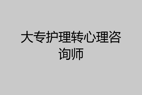 大专护理转心理咨询师