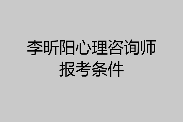 李昕阳心理咨询师报考条件