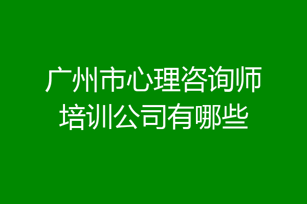 广州市心理咨询师培训公司有哪些
