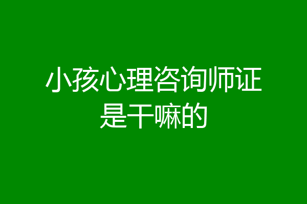 小孩心理咨询师证是干嘛的