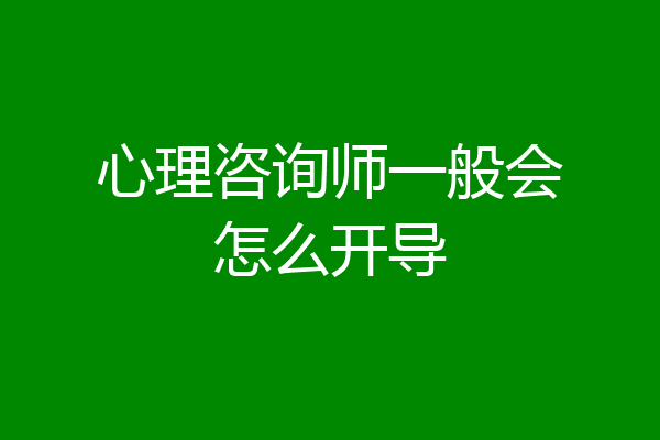心理咨询师一般会怎么开导
