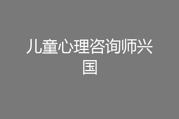 儿童心理咨询师兴国