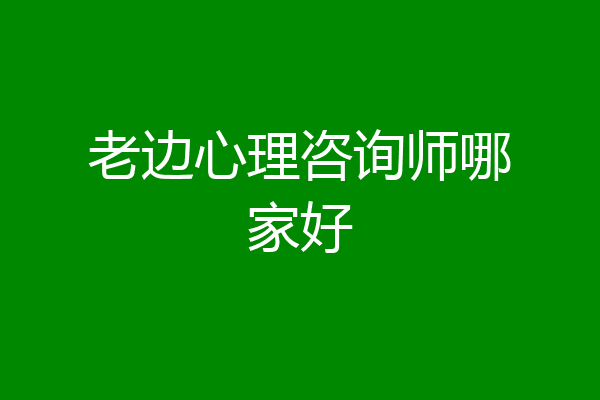 老边心理咨询师哪家好