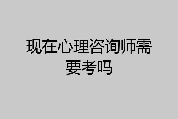 现在心理咨询师需要考吗