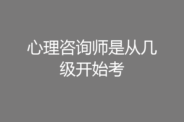 心理咨询师是从几级开始考