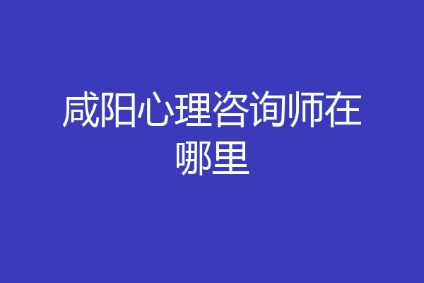 咸阳心理咨询师在哪里