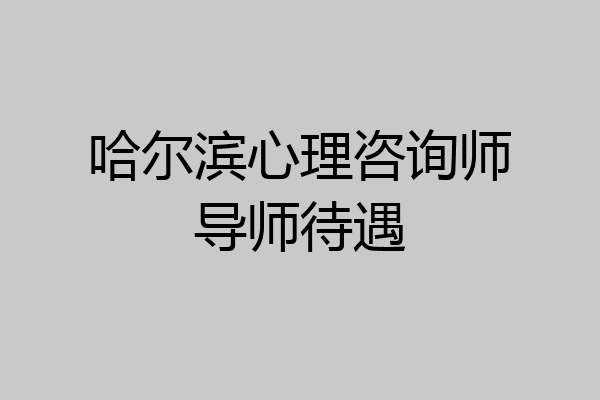 哈尔滨心理咨询师导师待遇